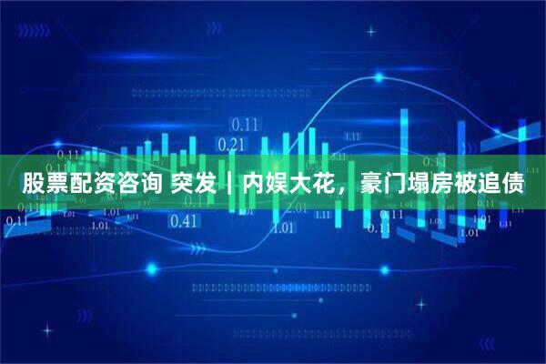 股票配资咨询 突发|内娱大花,豪门塌房被追债