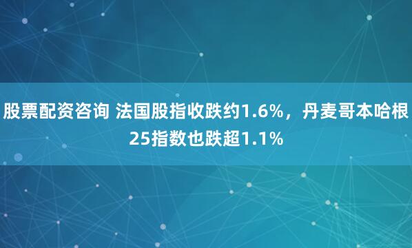 股票配资咨询 法国股指收跌约1.6%，丹麦哥本哈根25指数也跌超1.1%