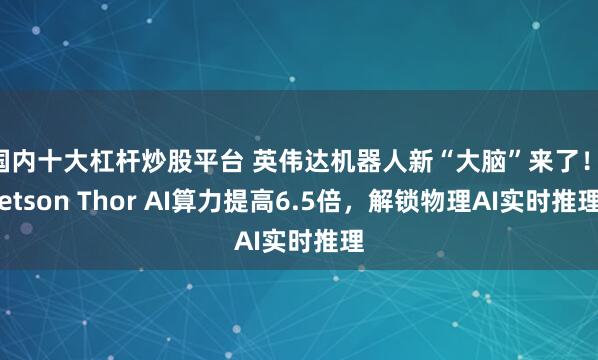 国内十大杠杆炒股平台 英伟达机器人新“大脑”来了！Jetson Thor AI算力提高6.5倍，解锁物理AI实时推理