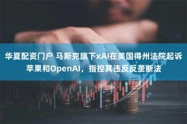 华夏配资门户 马斯克旗下xAI在美国得州法院起诉苹果和OpenAI，指控其违反反垄断法