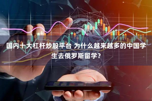 国内十大杠杆炒股平台 为什么越来越多的中国学生去俄罗斯留学？