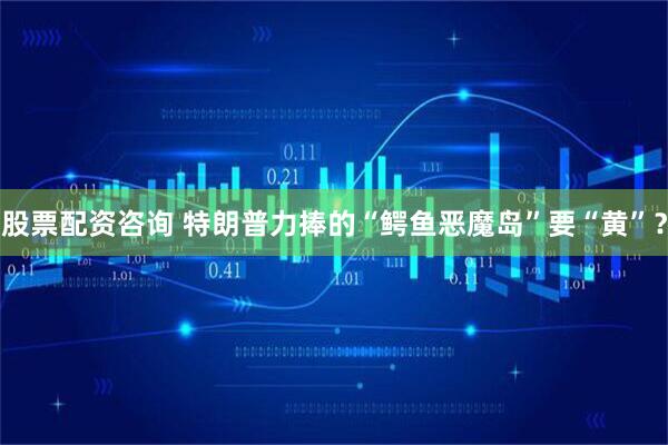 股票配资咨询 特朗普力捧的“鳄鱼恶魔岛”要“黄”？