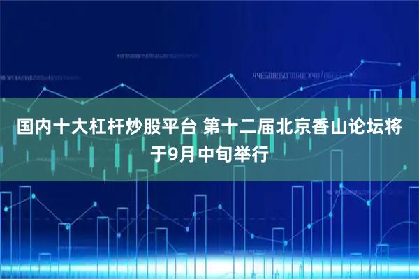 国内十大杠杆炒股平台 第十二届北京香山论坛将于9月中旬举行