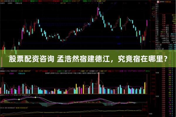 股票配资咨询 孟浩然宿建德江，究竟宿在哪里？