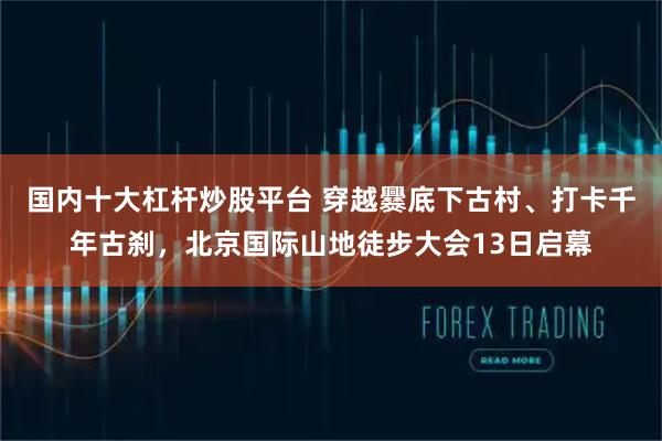 国内十大杠杆炒股平台 穿越爨底下古村、打卡千年古刹,北京国际山地徒步大会13日启幕