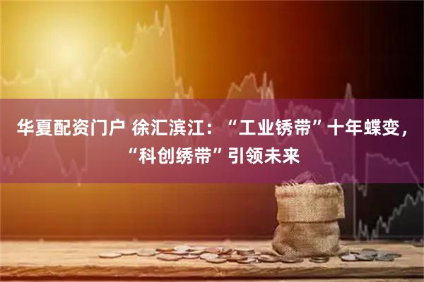 华夏配资门户 徐汇滨江：“工业锈带”十年蝶变，“科创绣带”引领未来