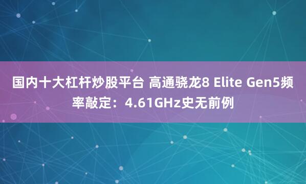 国内十大杠杆炒股平台 高通骁龙8 Elite Gen5频率敲定：4.61GHz史无前例