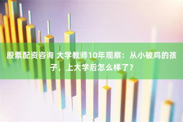 股票配资咨询 大学教师10年观察:从小被鸡的孩子,上大学后怎么样了?