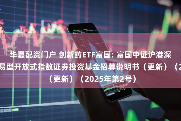 华夏配资门户 创新药ETF富国: 富国中证沪港深创新药产业交易型开放式指数证券投资基金招募说明书（更新）（2025年第2号）