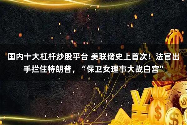 国内十大杠杆炒股平台 美联储史上首次！法官出手拦住特朗普，“保卫女理事大战白宫”