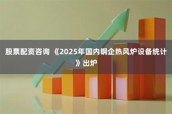 股票配资咨询 《2025年国内钢企热风炉设备统计》出炉