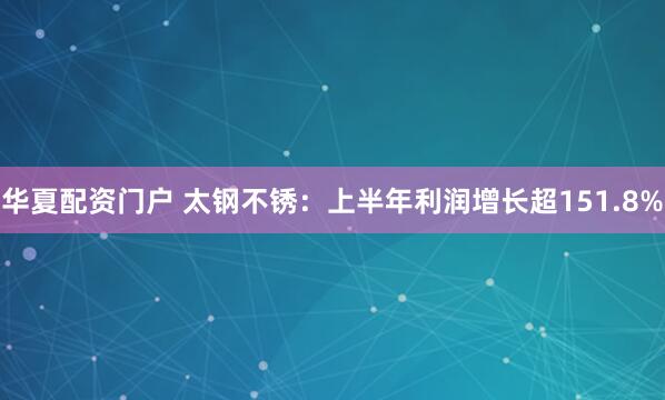 华夏配资门户 太钢不锈：上半年利润增长超151.8%