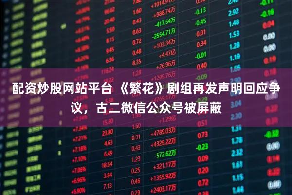 配资炒股网站平台 《繁花》剧组再发声明回应争议，古二微信公众号被屏蔽