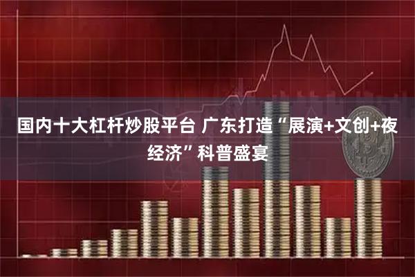 国内十大杠杆炒股平台 广东打造“展演+文创+夜经济”科普盛宴