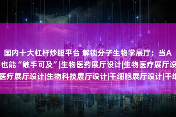 国内十大杠杆炒股平台 解锁分子生物学展厅:当AR穿透微观壁垒,科学也能“触手可及”|生物医药展厅设计|生物医疗展厅设计|生物科技展厅设计|干细胞展厅设计|干细胞科普馆设计