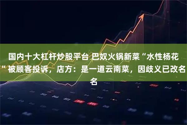 国内十大杠杆炒股平台 巴奴火锅新菜“水性杨花”被顾客投诉，店方：是一道云南菜，因歧义已改名