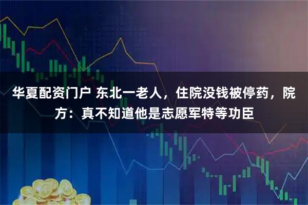 华夏配资门户 东北一老人,住院没钱被停药,院方:真不知道他是志愿军特等功臣