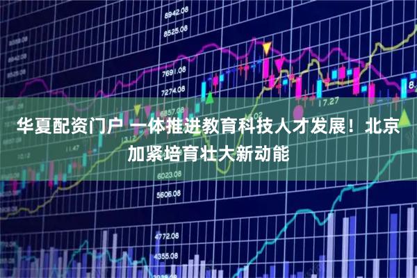 华夏配资门户 一体推进教育科技人才发展！北京加紧培育壮大新动能