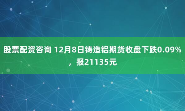 股票配资咨询 12月8日铸造铝期货收盘下跌0.09%，报21135元