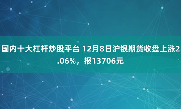 国内十大杠杆炒股平台 12月8日沪银期货收盘上涨2.06%,报13706元