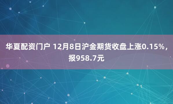 华夏配资门户 12月8日沪金期货收盘上涨0.15%,报958.7元