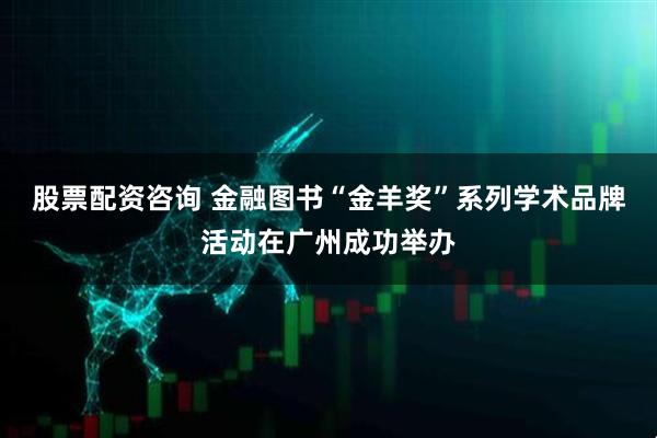 股票配资咨询 金融图书“金羊奖”系列学术品牌活动在广州成功举办