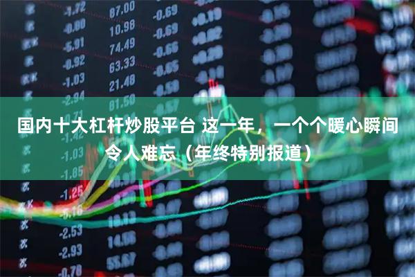 国内十大杠杆炒股平台 这一年,一个个暖心瞬间令人难忘(年终特别报道)