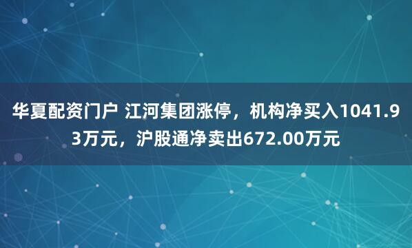 华夏配资门户 江河集团涨停，机构净买入1041.93万元，沪股通净卖出672.00万元