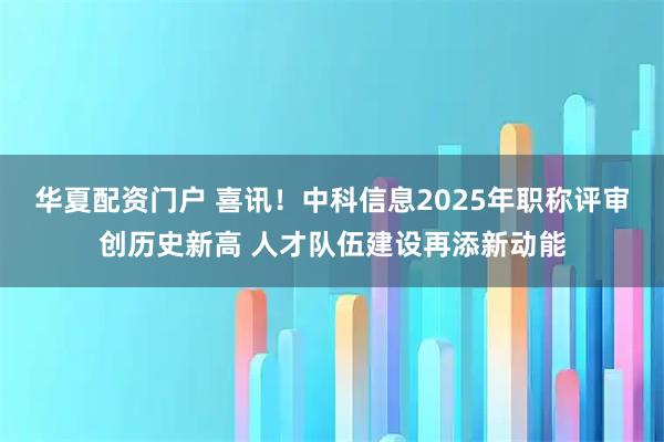 华夏配资门户 喜讯!中科信息2025年职称评审创历史新高 人才队伍建设再添新动能