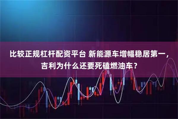 比较正规杠杆配资平台 新能源车增幅稳居第一，吉利为什么还要死磕燃油车？