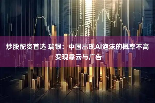 炒股配资首选 瑞银：中国出现AI泡沫的概率不高 变现靠云与广告