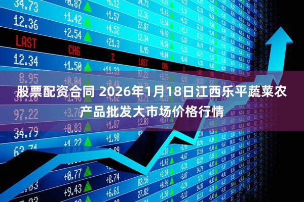 股票配资合同 2026年1月18日江西乐平蔬菜农产品批发大市场价格行情