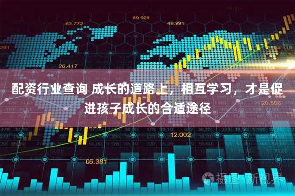 配资行业查询 成长的道路上，相互学习，才是促进孩子成长的合适途径
