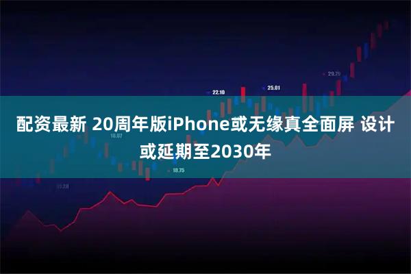 配资最新 20周年版iPhone或无缘真全面屏 设计或延期至2030年