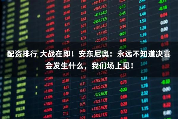 配资排行 大战在即！安东尼奥：永远不知道决赛会发生什么，我们场上见！