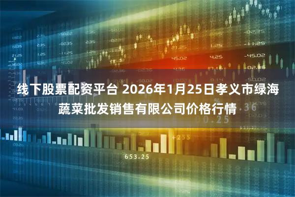 线下股票配资平台 2026年1月25日孝义市绿海蔬菜批发销售有限公司价格行情
