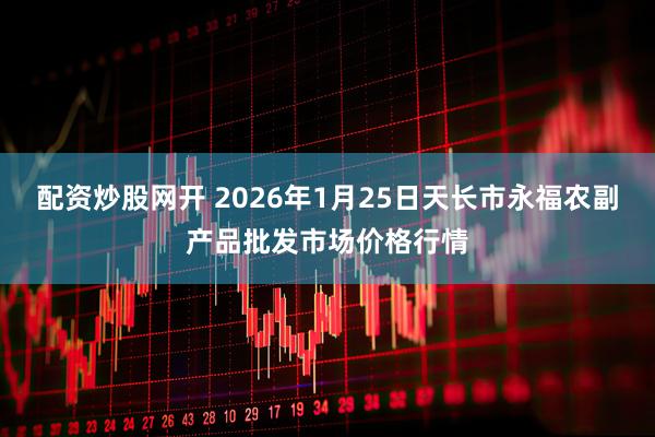 配资炒股网开 2026年1月25日天长市永福农副产品批发市场价格行情