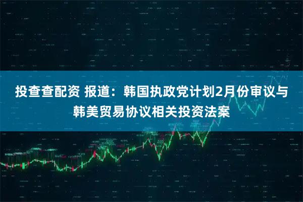 投查查配资 报道：韩国执政党计划2月份审议与韩美贸易协议相关投资法案