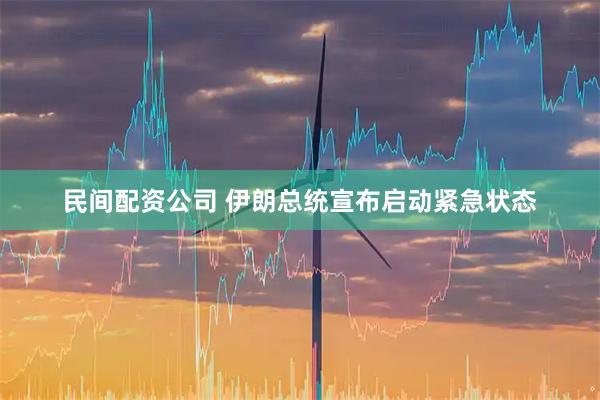 民间配资公司 伊朗总统宣布启动紧急状态