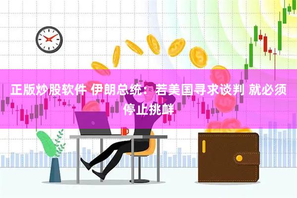 正版炒股软件 伊朗总统：若美国寻求谈判 就必须停止挑衅