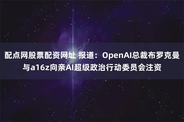 配点网股票配资网址 报道：OpenAI总裁布罗克曼与a16z向亲AI超级政治行动委员会注资