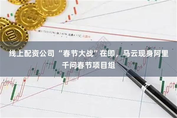 线上配资公司 “春节大战”在即，马云现身阿里千问春节项目组