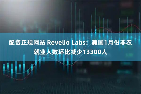配资正规网站 Revelio Labs：美国1月份非农就业人数环比减少13300人