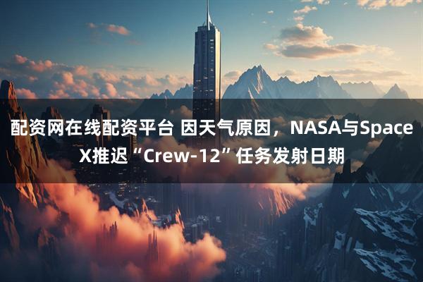 配资网在线配资平台 因天气原因，NASA与SpaceX推迟“Crew-12”任务发射日期
