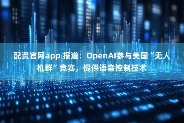 配资官网app 报道：OpenAI参与美国“无人机群”竞赛，提供语音控制技术