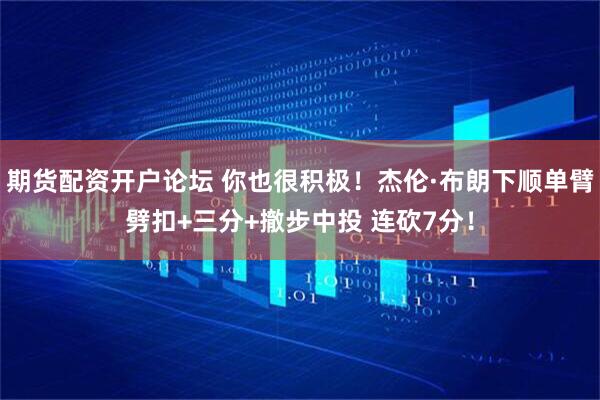 期货配资开户论坛 你也很积极！杰伦·布朗下顺单臂劈扣+三分+撤步中投 连砍7分！