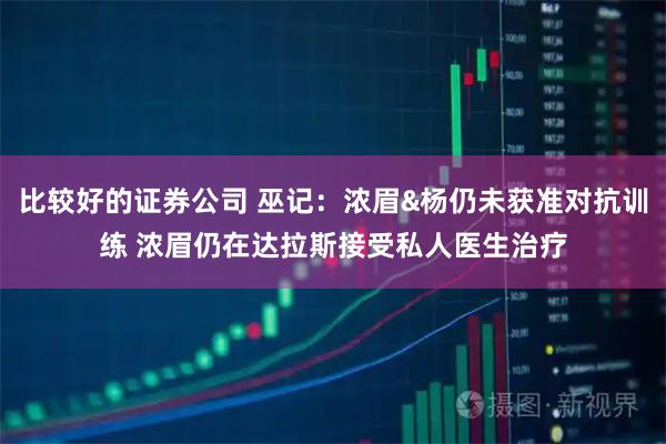 比较好的证券公司 巫记：浓眉&杨仍未获准对抗训练 浓眉仍在达拉斯接受私人医生治疗