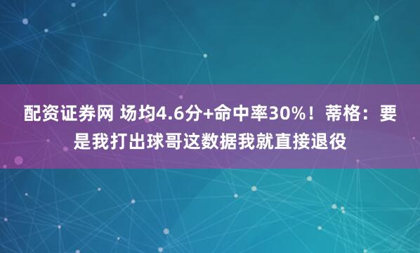 配资证券网 场均4.6分+命中率30%！蒂格：要是我打出球哥这数据我就直接退役