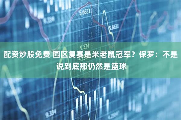 配资炒股免费 园区复赛是米老鼠冠军？保罗：不是 说到底那仍然是篮球