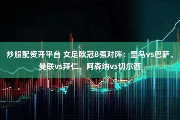 炒股配资开平台 女足欧冠8强对阵：皇马vs巴萨、曼联vs拜仁、阿森纳vs切尔西